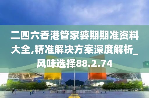 二四六香港管家婆期期准资料大全,精准解决方案深度解析_风味选择88.2.74