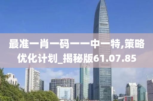 最准一肖一码一一中一特,策略优化计划_揭秘版61.07.85