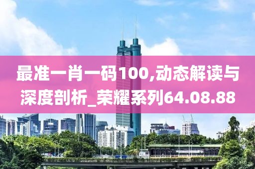 最准一肖一码100,动态解读与深度剖析_荣耀系列64.08.88
