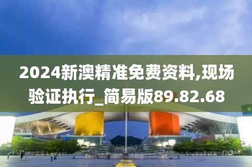 2024新澳精准免费资料,现场验证执行_简易版89.82.68