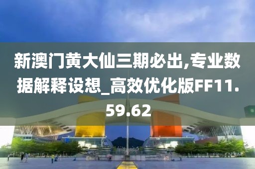 新澳门黄大仙三期必出,专业数据解释设想_高效优化版FF11.59.62