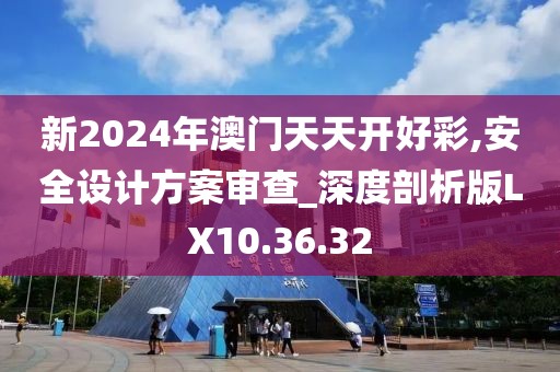 新2024年澳门天天开好彩,安全设计方案审查_深度剖析版LX10.36.32