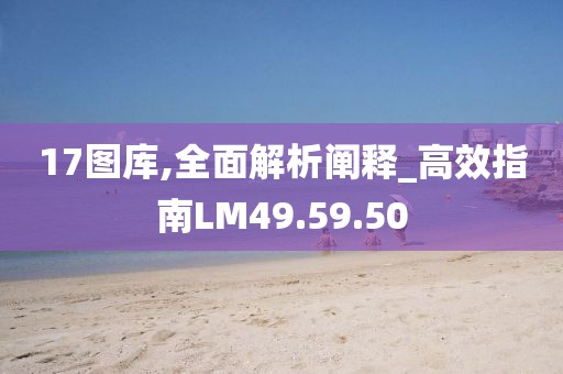 17图库,全面解析阐释_高效指南LM49.59.50