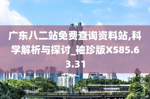 广东八二站免费查询资料站,科学解析与探讨_袖珍版XS85.63.31