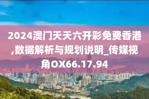 2024澳门天天六开彩免费香港,数据解析与规划说明_传媒视角OX66.17.94