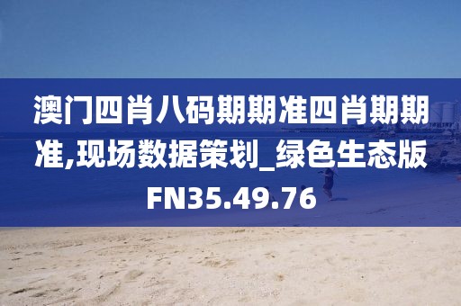 澳门四肖八码期期准四肖期期准,现场数据策划_绿色生态版FN35.49.76