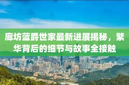 廊坊蓝爵世家最新进展揭秘，繁华背后的细节与故事全接触