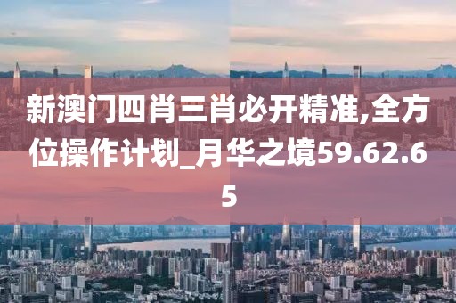 新澳门四肖三肖必开精准,全方位操作计划_月华之境59.62.65
