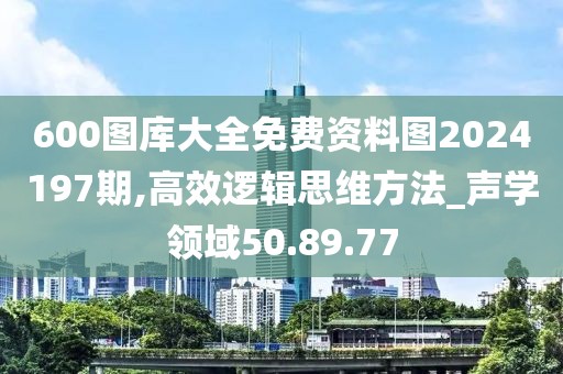 600图库大全免费资料图2024197期,高效逻辑思维方法_声学领域50.89.77