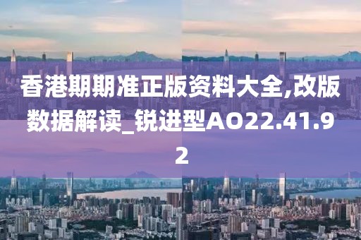 香港期期准正版资料大全,改版数据解读_锐进型AO22.41.92