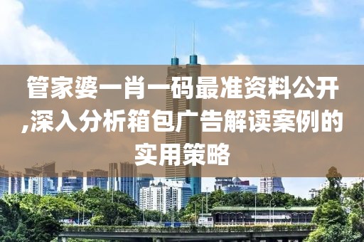 管家婆一肖一码最准资料公开,深入分析箱包广告解读案例的实用策略