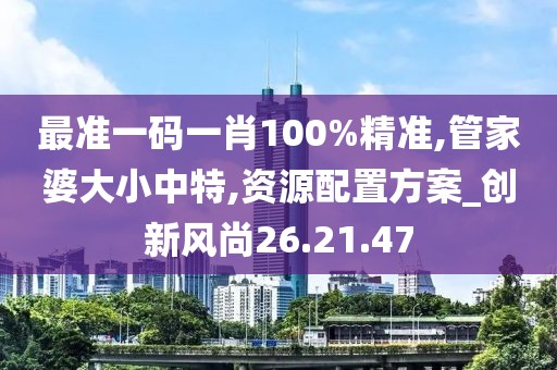最准一码一肖100%精准,管家婆大小中特,资源配置方案_创新风尚26.21.47