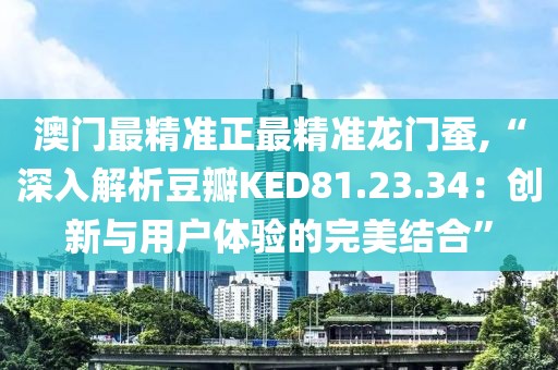 澳门最精准正最精准龙门蚕,“深入解析豆瓣KED81.23.34：创新与用户体验的完美结合”