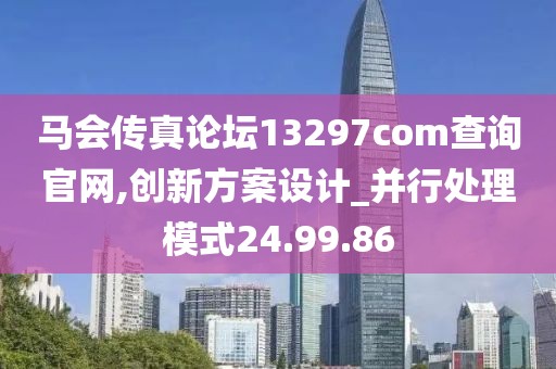 马会传真论坛13297соm查询官网,创新方案设计_并行处理模式24.99.86