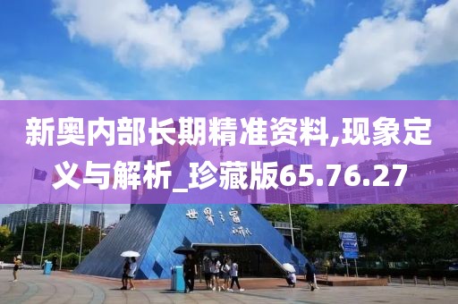 新奥内部长期精准资料,现象定义与解析_珍藏版65.76.27