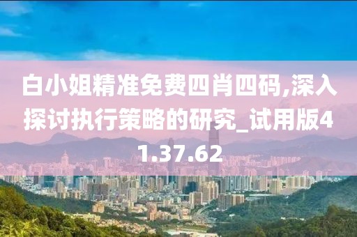 白小姐精准免费四肖四码,深入探讨执行策略的研究_试用版41.37.62