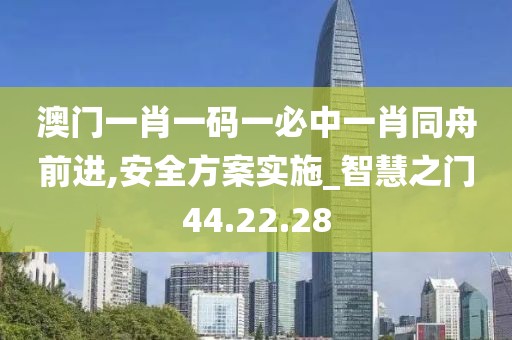 澳门一肖一码一必中一肖同舟前进,安全方案实施_智慧之门44.22.28