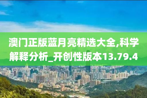 澳门正版蓝月亮精选大全,科学解释分析_开创性版本13.79.40