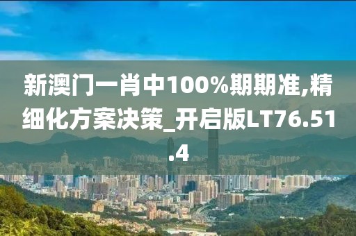 新澳门一肖中100%期期准,精细化方案决策_开启版LT76.51.4