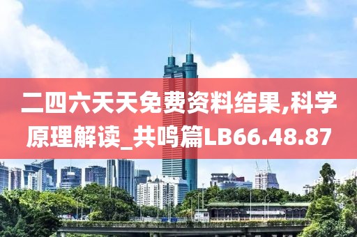二四六天天免费资料结果,科学原理解读_共鸣篇LB66.48.87