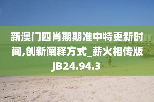 新澳门四肖期期准中特更新时间,创新阐释方式_薪火相传版JB24.94.3
