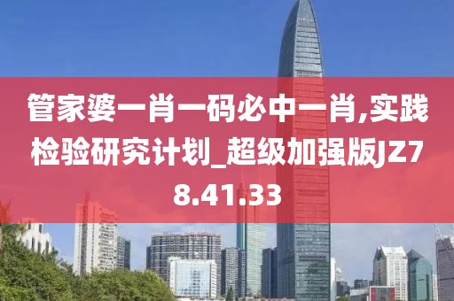 管家婆一肖一码必中一肖,实践检验研究计划_超级加强版JZ78.41.33