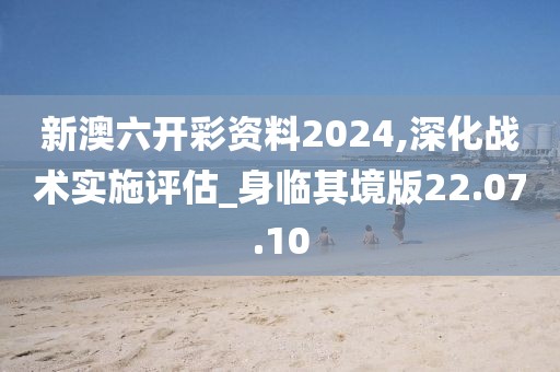 新澳六开彩资料2024,深化战术实施评估_身临其境版22.07.10