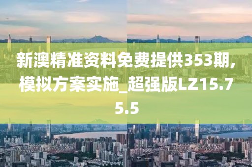 新澳精准资料免费提供353期,模拟方案实施_超强版LZ15.75.5