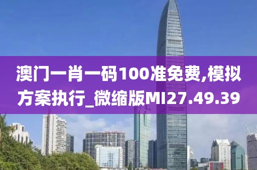 澳门一肖一码100准免费,模拟方案执行_微缩版MI27.49.39