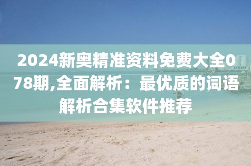 2024新奥精准资料免费大全078期,全面解析：最优质的词语解析合集软件推荐