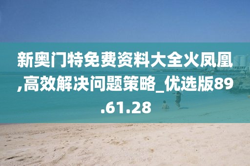 新奥门特免费资料大全火凤凰,高效解决问题策略_优选版89.61.28