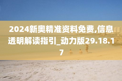 2024新奥精准资料免费,信息透明解读指引_动力版29.18.17