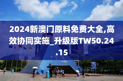 2024新澳门原料免费大全,高效协同实施_升级版TW50.24.15