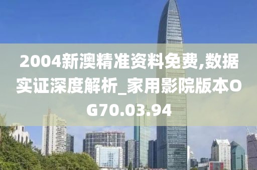 2004新澳精准资料免费,数据实证深度解析_家用影院版本OG70.03.94