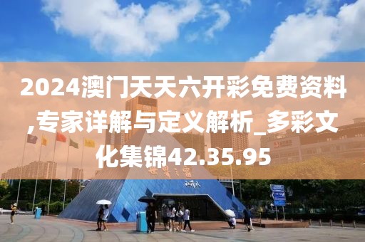 2024澳门天天六开彩免费资料,专家详解与定义解析_多彩文化集锦42.35.95