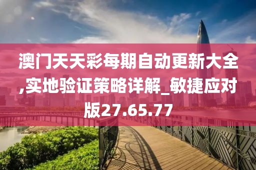 澳门天天彩每期自动更新大全,实地验证策略详解_敏捷应对版27.65.77