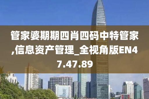 管家婆期期四肖四码中特管家,信息资产管理_全视角版EN47.47.89