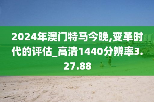 2024年澳门特马今晚,变革时代的评估_高清1440分辨率3.27.88