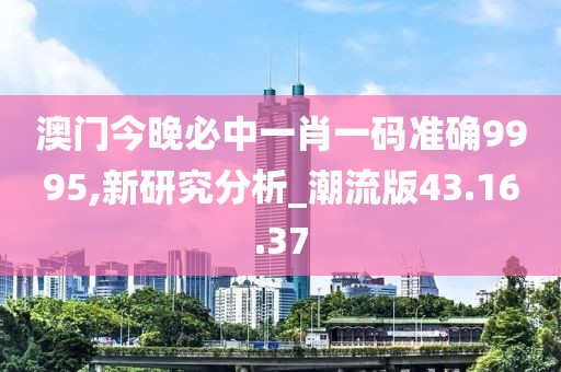 澳门今晚必中一肖一码准确9995,新研究分析_潮流版43.16.37