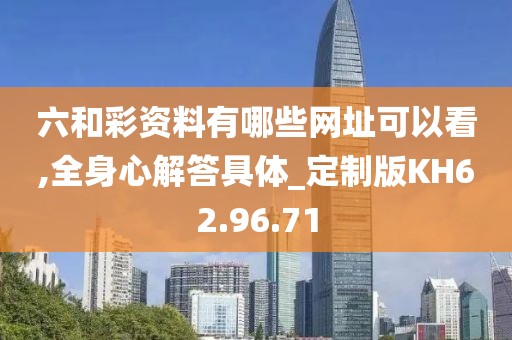 六和彩资料有哪些网址可以看,全身心解答具体_定制版KH62.96.71