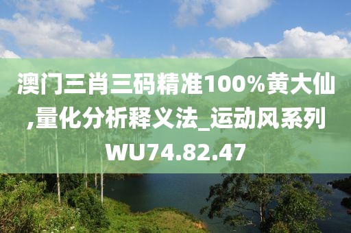 澳门三肖三码精准100%黄大仙,量化分析释义法_运动风系列WU74.82.47