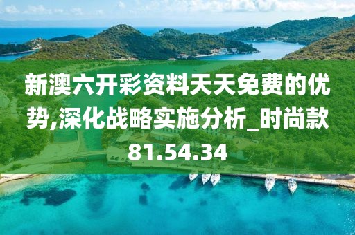 新澳六开彩资料天天免费的优势,深化战略实施分析_时尚款81.54.34