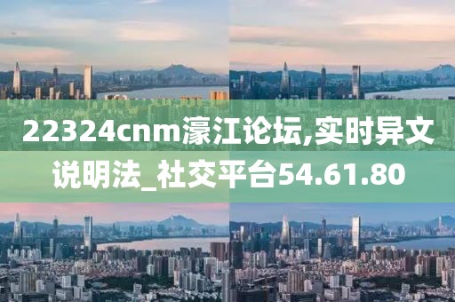 22324cnm濠江论坛,实时异文说明法_社交平台54.61.80
