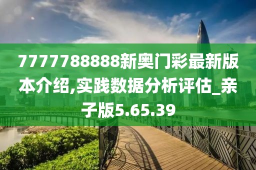 7777788888新奥门彩最新版本介绍,实践数据分析评估_亲子版5.65.39