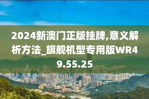 2024新澳门正版挂牌,意义解析方法_旗舰机型专用版WR49.55.25