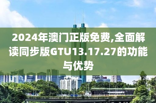 2024年澳门正版免费,全面解读同步版GTU13.17.27的功能与优势