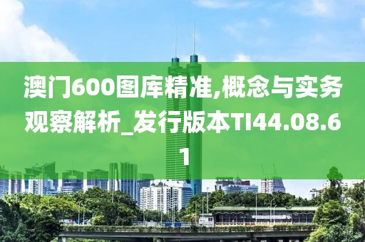 澳门600图库精准,概念与实务观察解析_发行版本TI44.08.61