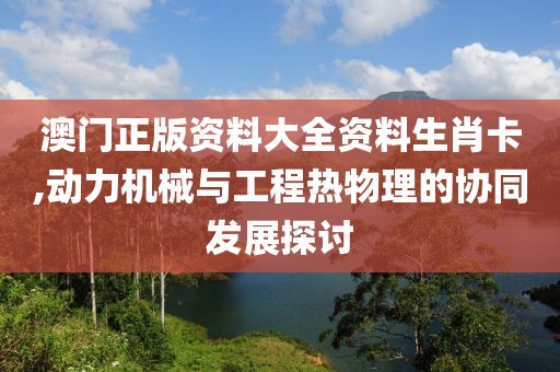 澳门正版资料大全资料生肖卡,动力机械与工程热物理的协同发展探讨
