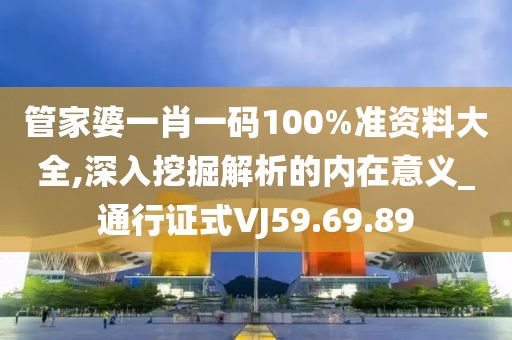 管家婆一肖一码100%准资料大全,深入挖掘解析的内在意义_通行证式VJ59.69.89