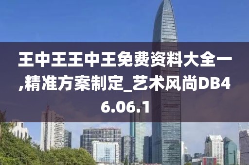 王中王王中王免费资料大全一,精准方案制定_艺术风尚DB46.06.1
